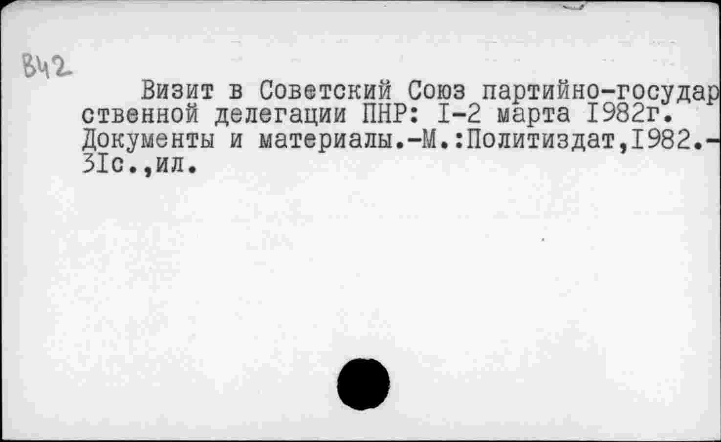 ﻿Визит в Советский Союз партийно-государ ственной делегации ПНР: 1-2 марта 1982г. Документы и материалы.-М.:Политиздат,1982.-31с..ил.